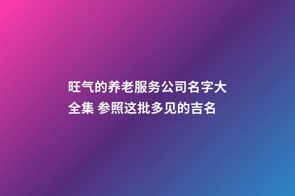 旺气的养老服务公司名字大全集 参照这批多见的吉名-第1张-公司起名-玄机派